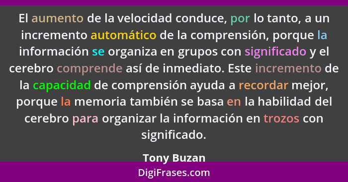 El aumento de la velocidad conduce, por lo tanto, a un incremento automático de la comprensión, porque la información se organiza en grup... - Tony Buzan