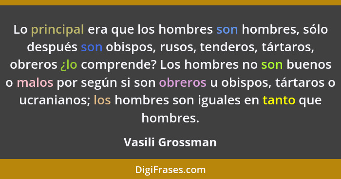 Lo principal era que los hombres son hombres, sólo después son obispos, rusos, tenderos, tártaros, obreros ¿lo comprende? Los hombre... - Vasili Grossman