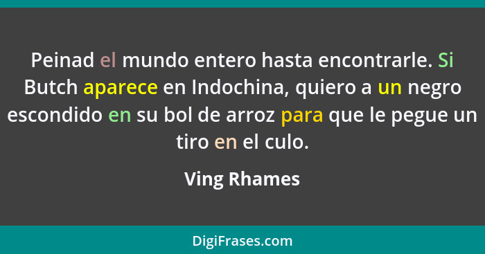 Peinad el mundo entero hasta encontrarle. Si Butch aparece en Indochina, quiero a un negro escondido en su bol de arroz para que le pegu... - Ving Rhames