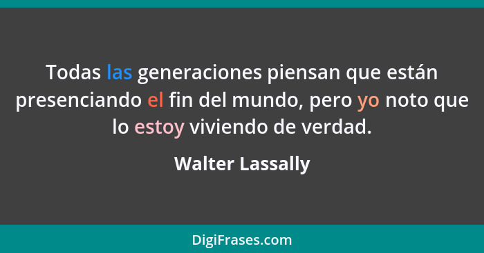 Todas las generaciones piensan que están presenciando el fin del mundo, pero yo noto que lo estoy viviendo de verdad.... - Walter Lassally