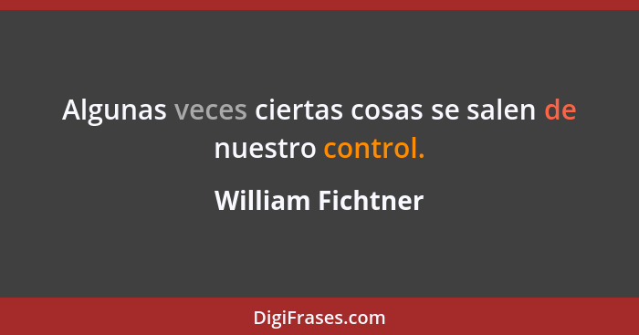 Algunas veces ciertas cosas se salen de nuestro control.... - William Fichtner