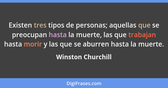 Existen tres tipos de personas; aquellas que se preocupan hasta la muerte, las que trabajan hasta morir y las que se aburren hasta... - Winston Churchill