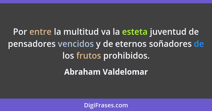 Por entre la multitud va la esteta juventud de pensadores vencidos y de eternos soñadores de los frutos prohibidos.... - Abraham Valdelomar