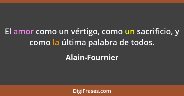 El amor como un vértigo, como un sacrificio, y como la última palabra de todos.... - Alain-Fournier