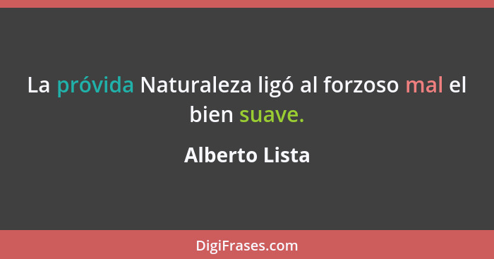 La próvida Naturaleza ligó al forzoso mal el bien suave.... - Alberto Lista