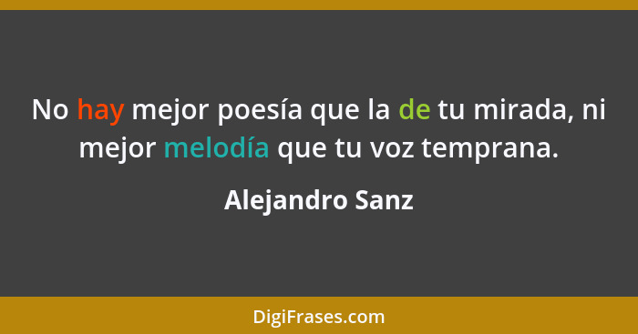 No hay mejor poesía que la de tu mirada, ni mejor melodía que tu voz temprana.... - Alejandro Sanz