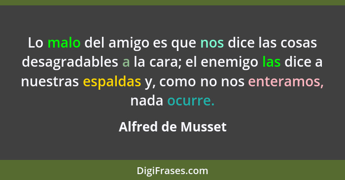 Lo malo del amigo es que nos dice las cosas desagradables a la cara; el enemigo las dice a nuestras espaldas y, como no nos enteram... - Alfred de Musset