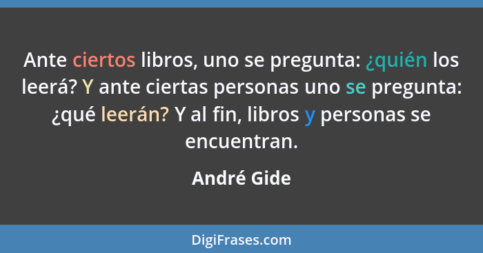 Ante ciertos libros, uno se pregunta: ¿quién los leerá? Y ante ciertas personas uno se pregunta: ¿qué leerán? Y al fin, libros y personas... - André Gide