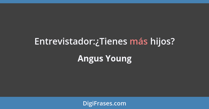 Entrevistador:¿Tienes más hijos?... - Angus Young
