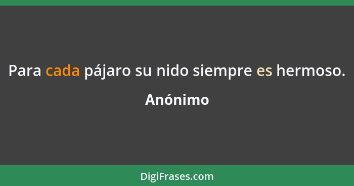 Para cada pájaro su nido siempre es hermoso.... - Anónimo