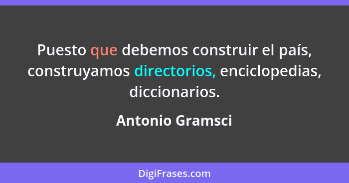 Puesto que debemos construir el país, construyamos directorios, enciclopedias, diccionarios.... - Antonio Gramsci