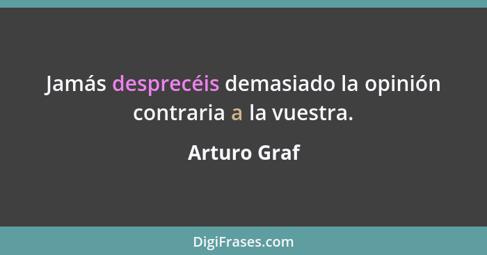 Jamás desprecéis demasiado la opinión contraria a la vuestra.... - Arturo Graf