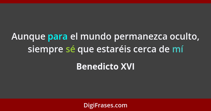 Aunque para el mundo permanezca oculto, siempre sé que estaréis cerca de mí... - Benedicto XVI