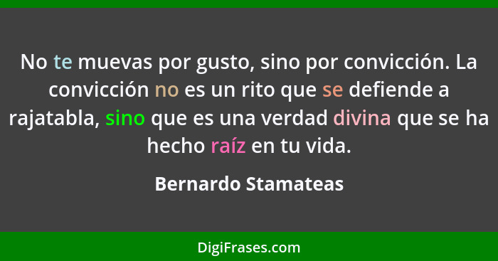 No te muevas por gusto, sino por convicción. La convicción no es un rito que se defiende a rajatabla, sino que es una verdad divi... - Bernardo Stamateas