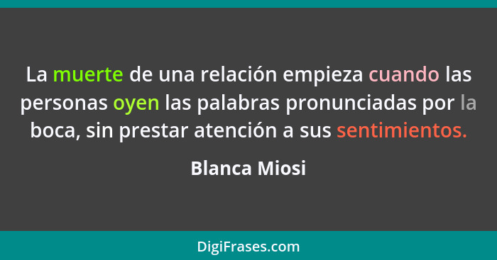 La muerte de una relación empieza cuando las personas oyen las palabras pronunciadas por la boca, sin prestar atención a sus sentimient... - Blanca Miosi