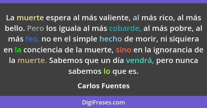 La muerte espera al más valiente, al más rico, al más bello. Pero los iguala al más cobarde, al más pobre, al más feo, no en el simpl... - Carlos Fuentes