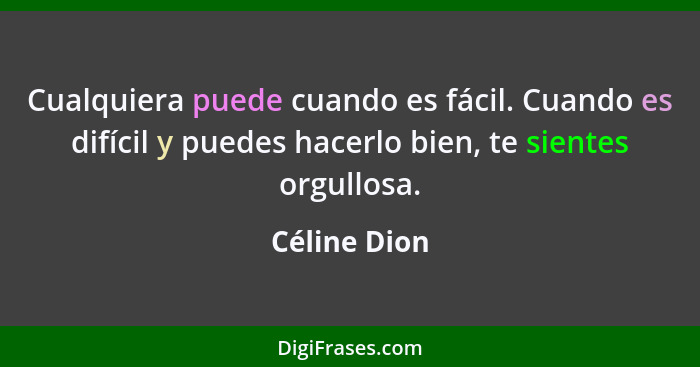 Cualquiera puede cuando es fácil. Cuando es difícil y puedes hacerlo bien, te sientes orgullosa.... - Céline Dion