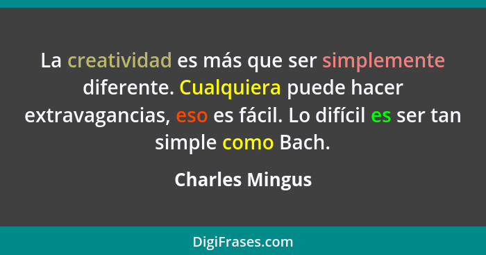 La creatividad es más que ser simplemente diferente. Cualquiera puede hacer extravagancias, eso es fácil. Lo difícil es ser tan simpl... - Charles Mingus