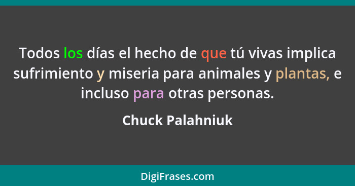 Todos los días el hecho de que tú vivas implica sufrimiento y miseria para animales y plantas, e incluso para otras personas.... - Chuck Palahniuk