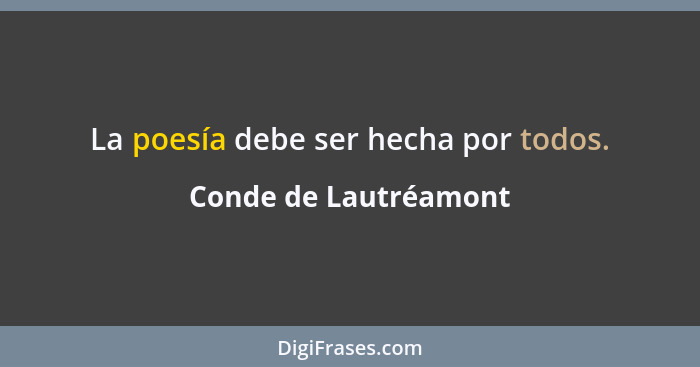 La poesía debe ser hecha por todos.... - Conde de Lautréamont