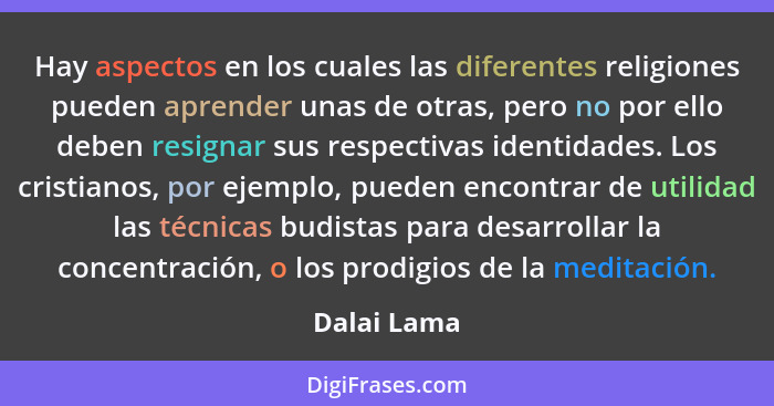 Hay aspectos en los cuales las diferentes religiones pueden aprender unas de otras, pero no por ello deben resignar sus respectivas ident... - Dalai Lama