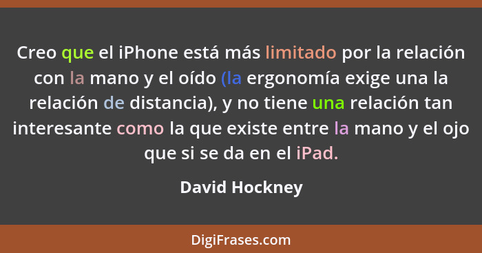 Creo que el iPhone está más limitado por la relación con la mano y el oído (la ergonomía exige una la relación de distancia), y no tie... - David Hockney