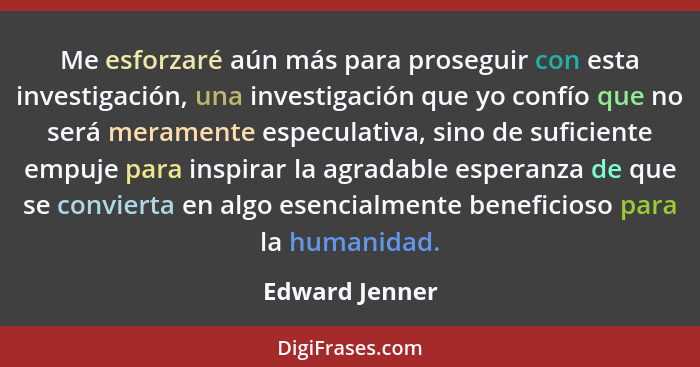 Me esforzaré aún más para proseguir con esta investigación, una investigación que yo confío que no será meramente especulativa, sino d... - Edward Jenner