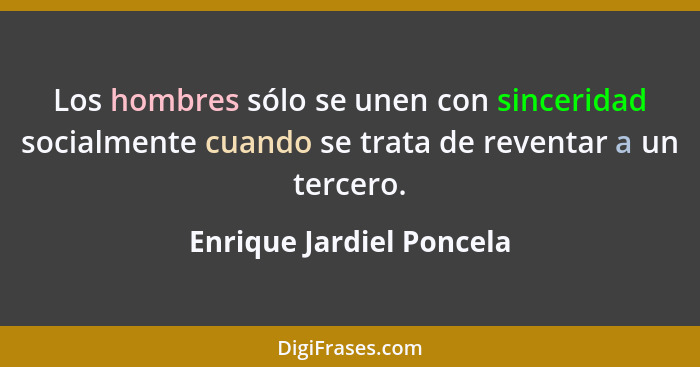 Los hombres sólo se unen con sinceridad socialmente cuando se trata de reventar a un tercero.... - Enrique Jardiel Poncela