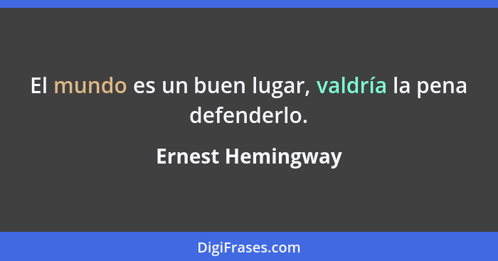 El mundo es un buen lugar, valdría la pena defenderlo.... - Ernest Hemingway