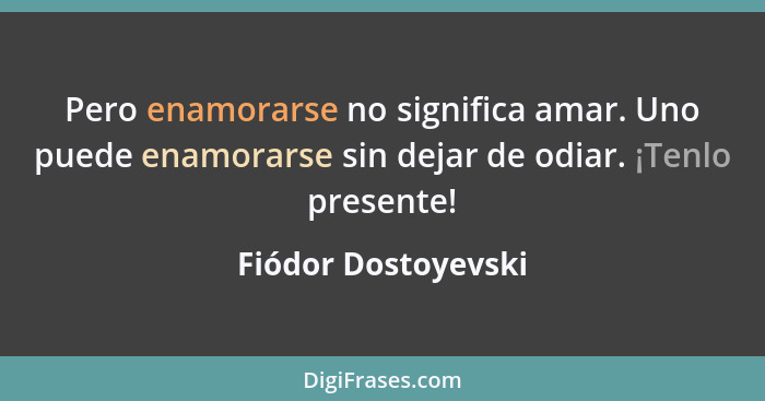 Pero enamorarse no significa amar. Uno puede enamorarse sin dejar de odiar. ¡Tenlo presente!... - Fiódor Dostoyevski