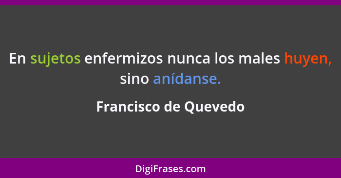 En sujetos enfermizos nunca los males huyen, sino anídanse.... - Francisco de Quevedo