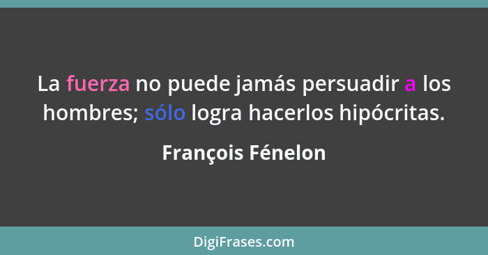 La fuerza no puede jamás persuadir a los hombres; sólo logra hacerlos hipócritas.... - François Fénelon