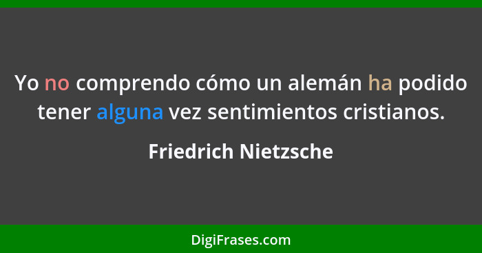 Yo no comprendo cómo un alemán ha podido tener alguna vez sentimientos cristianos.... - Friedrich Nietzsche