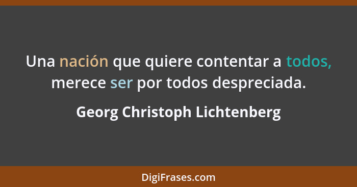 Una nación que quiere contentar a todos, merece ser por todos despreciada.... - Georg Christoph Lichtenberg