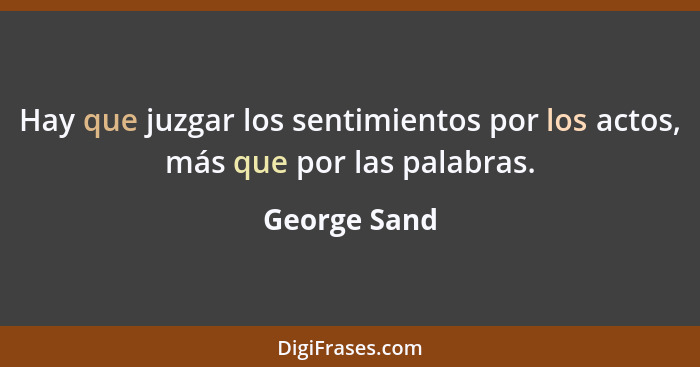 Hay que juzgar los sentimientos por los actos, más que por las palabras.... - George Sand