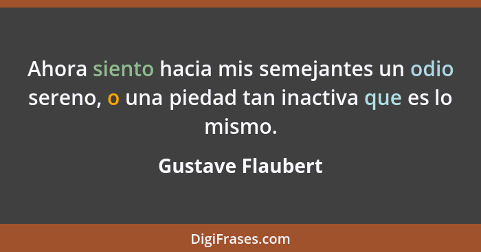 Ahora siento hacia mis semejantes un odio sereno, o una piedad tan inactiva que es lo mismo.... - Gustave Flaubert