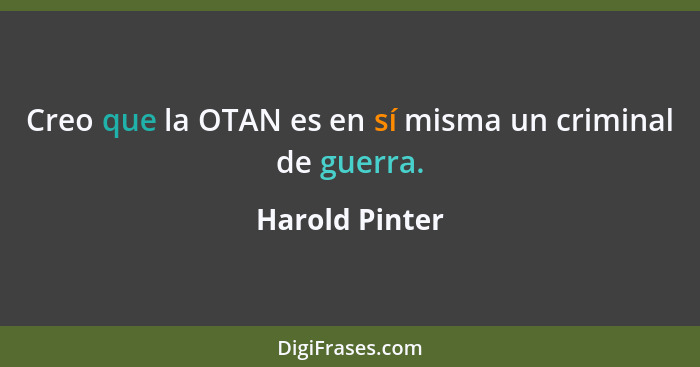 Creo que la OTAN es en sí misma un criminal de guerra.... - Harold Pinter