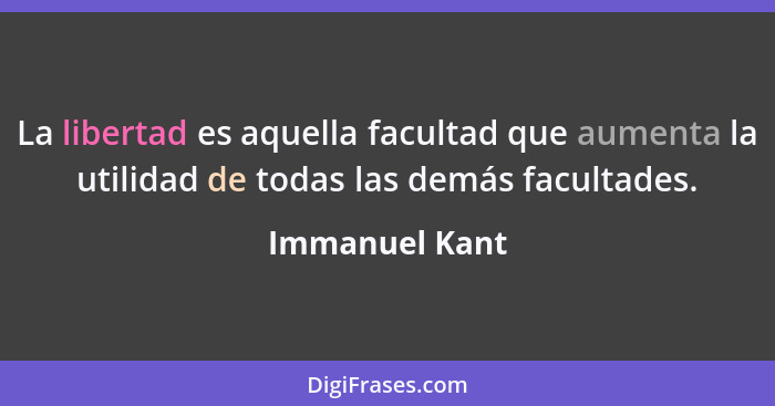 La libertad es aquella facultad que aumenta la utilidad de todas las demás facultades.... - Immanuel Kant