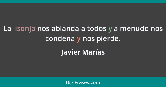 La lisonja nos ablanda a todos y a menudo nos condena y nos pierde.... - Javier Marías