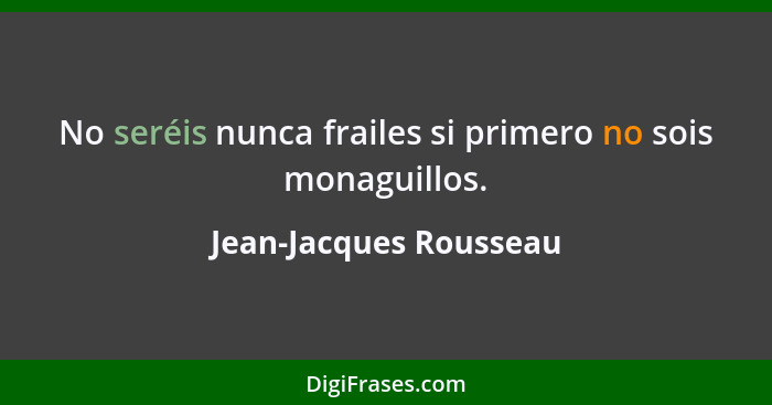No seréis nunca frailes si primero no sois monaguillos.... - Jean-Jacques Rousseau