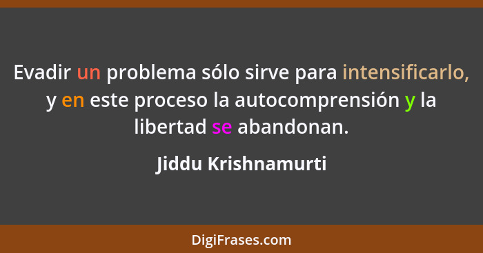 Evadir un problema sólo sirve para intensificarlo, y en este proceso la autocomprensión y la libertad se abandonan.... - Jiddu Krishnamurti