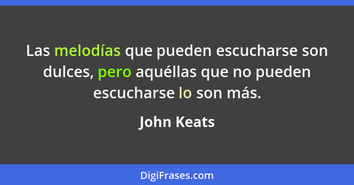 Las melodías que pueden escucharse son dulces, pero aquéllas que no pueden escucharse lo son más.... - John Keats