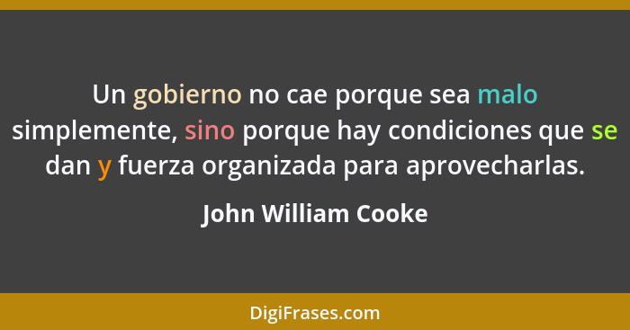 Un gobierno no cae porque sea malo simplemente, sino porque hay condiciones que se dan y fuerza organizada para aprovecharlas.... - John William Cooke