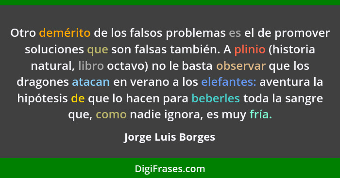 Otro demérito de los falsos problemas es el de promover soluciones que son falsas también. A plinio (historia natural, libro octav... - Jorge Luis Borges