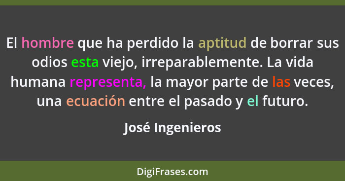 El hombre que ha perdido la aptitud de borrar sus odios esta viejo, irreparablemente. La vida humana representa, la mayor parte de l... - José Ingenieros