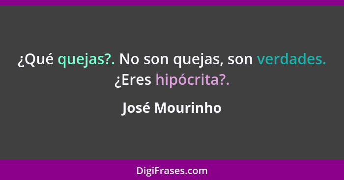 ¿Qué quejas?. No son quejas, son verdades. ¿Eres hipócrita?.... - José Mourinho