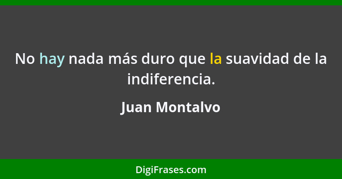 No hay nada más duro que la suavidad de la indiferencia.... - Juan Montalvo
