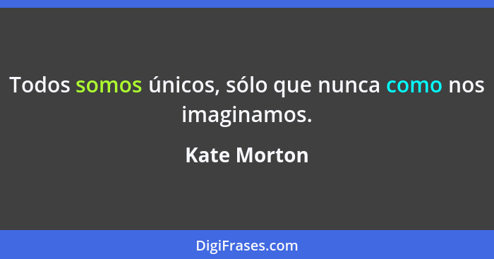 Todos somos únicos, sólo que nunca como nos imaginamos.... - Kate Morton