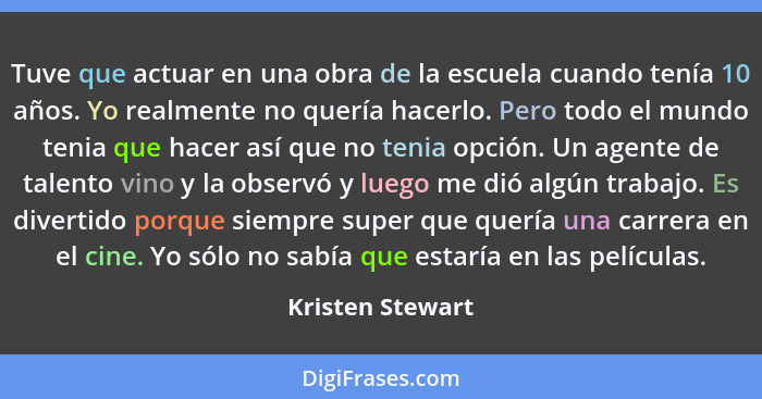 Tuve que actuar en una obra de la escuela cuando tenía 10 años. Yo realmente no quería hacerlo. Pero todo el mundo tenia que hacer a... - Kristen Stewart