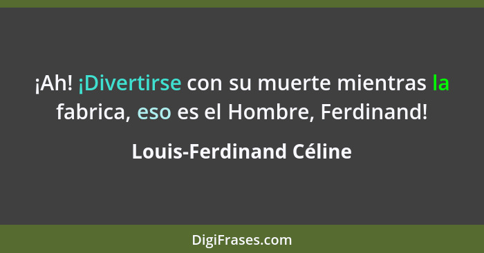 ¡Ah! ¡Divertirse con su muerte mientras la fabrica, eso es el Hombre, Ferdinand!... - Louis-Ferdinand Céline